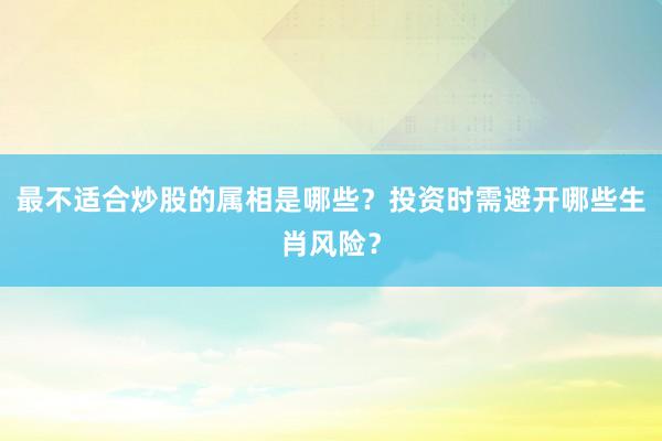 最不适合炒股的属相是哪些？投资时需避开哪些生肖风险？