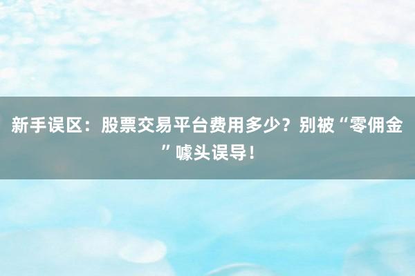 新手误区：股票交易平台费用多少？别被“零佣金”噱头误导！