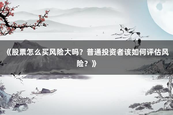 《股票怎么买风险大吗？普通投资者该如何评估风险？》