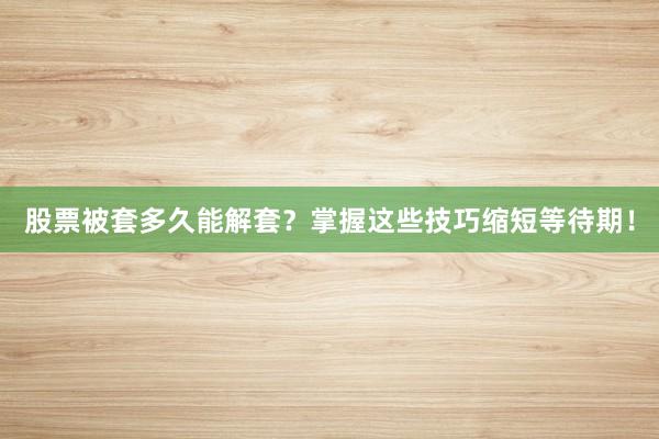 股票被套多久能解套？掌握这些技巧缩短等待期！