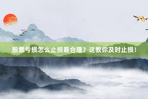 股票亏损怎么止损最合理？这教你及时止损！