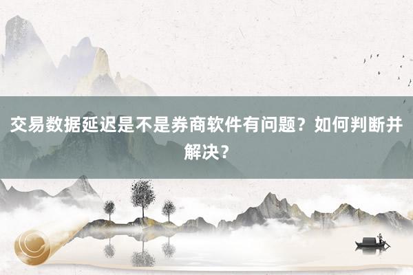 交易数据延迟是不是券商软件有问题？如何判断并解决？