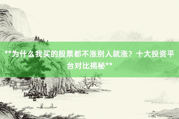 **为什么我买的股票都不涨别人就涨？十大投资平台对比揭秘**