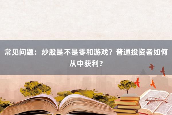 常见问题：炒股是不是零和游戏？普通投资者如何从中获利？