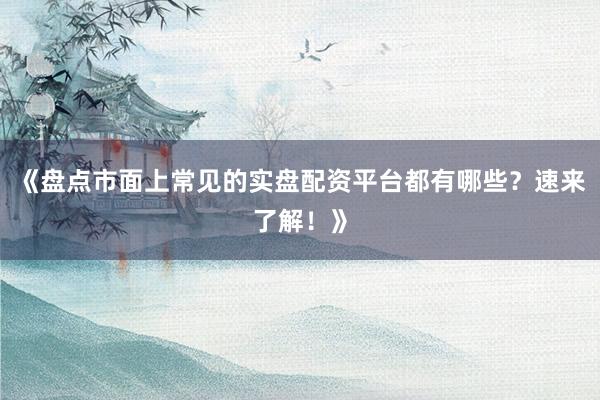 《盘点市面上常见的实盘配资平台都有哪些？速来了解！》