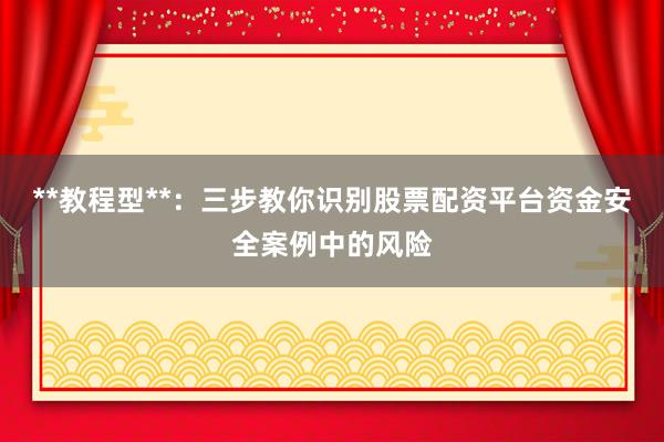 **教程型**：三步教你识别股票配资平台资金安全案例中的风险