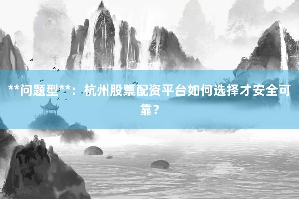 **问题型**：杭州股票配资平台如何选择才安全可靠？
