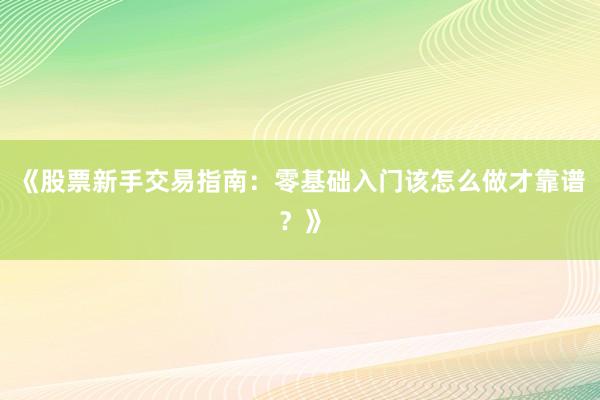 《股票新手交易指南：零基础入门该怎么做才靠谱？》