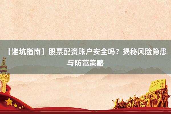 【避坑指南】股票配资账户安全吗？揭秘风险隐患与防范策略