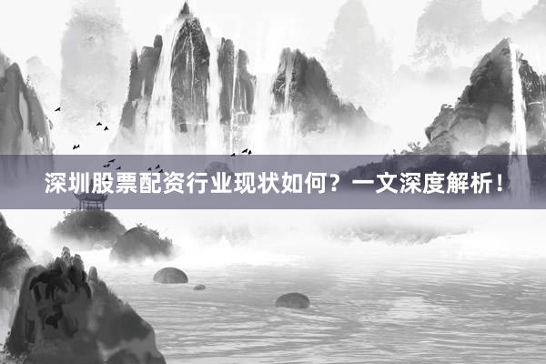 深圳股票配资行业现状如何？一文深度解析！