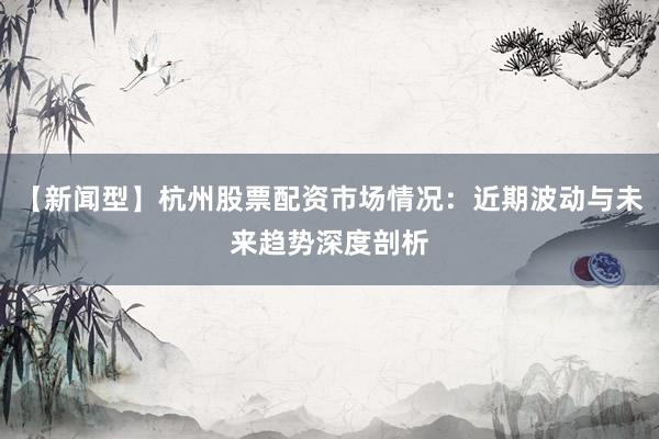 【新闻型】杭州股票配资市场情况：近期波动与未来趋势深度剖析