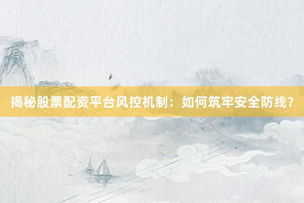 揭秘股票配资平台风控机制：如何筑牢安全防线？