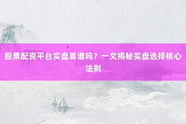 股票配资平台实盘靠谱吗？一文揭秘实盘选择核心法则