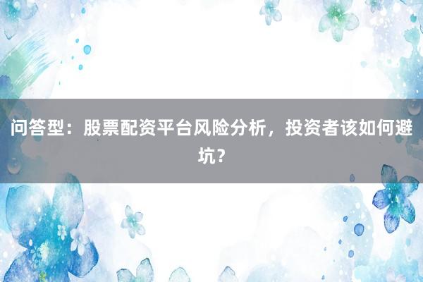问答型：股票配资平台风险分析，投资者该如何避坑？
