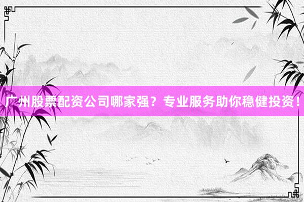 广州股票配资公司哪家强？专业服务助你稳健投资！