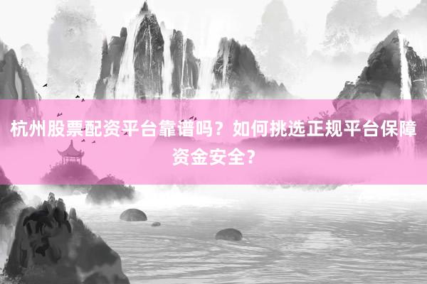 杭州股票配资平台靠谱吗？如何挑选正规平台保障资金安全？