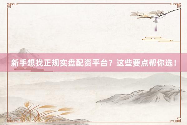新手想找正规实盘配资平台？这些要点帮你选！