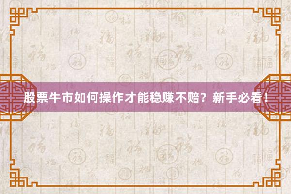 股票牛市如何操作才能稳赚不赔？新手必看！