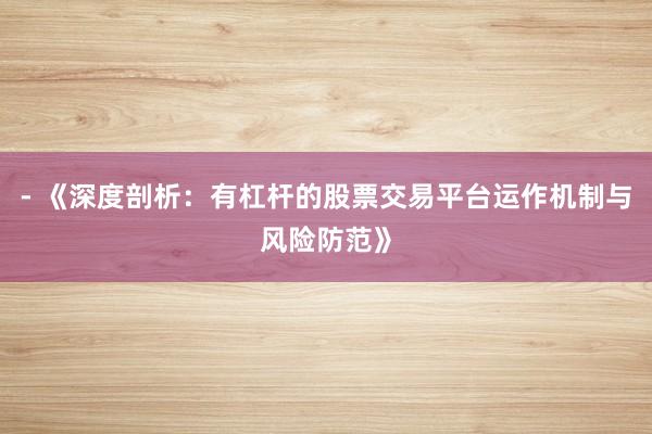 - 《深度剖析：有杠杆的股票交易平台运作机制与风险防范》