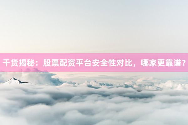 干货揭秘：股票配资平台安全性对比，哪家更靠谱？