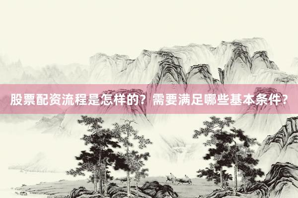 股票配资流程是怎样的？需要满足哪些基本条件？