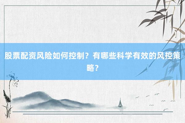 股票配资风险如何控制？有哪些科学有效的风控策略？