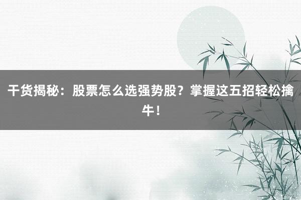 干货揭秘：股票怎么选强势股？掌握这五招轻松擒牛！