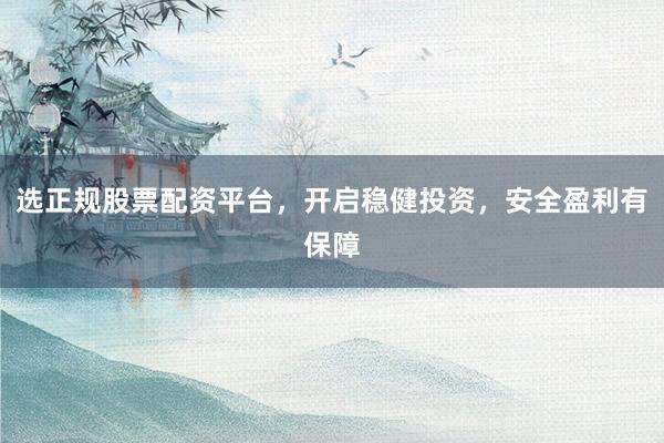 选正规股票配资平台，开启稳健投资，安全盈利有保障