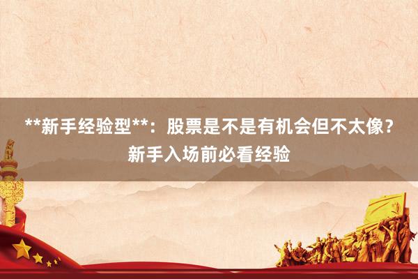 **新手经验型**：股票是不是有机会但不太像？新手入场前必看经验