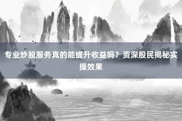 专业炒股服务真的能提升收益吗？资深股民揭秘实操效果
