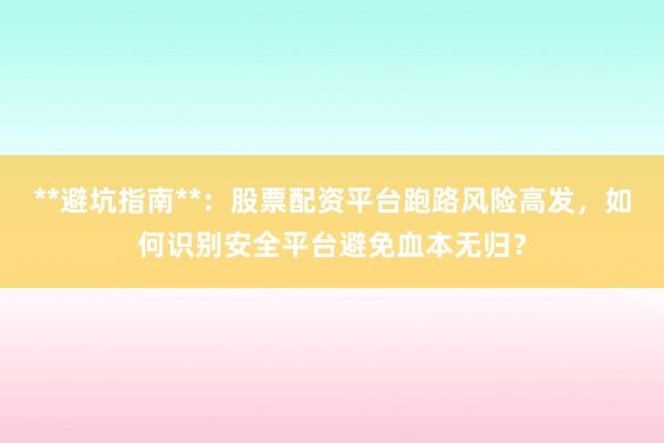 **避坑指南**：股票配资平台跑路风险高发，如何识别安全平台避免血本无归？