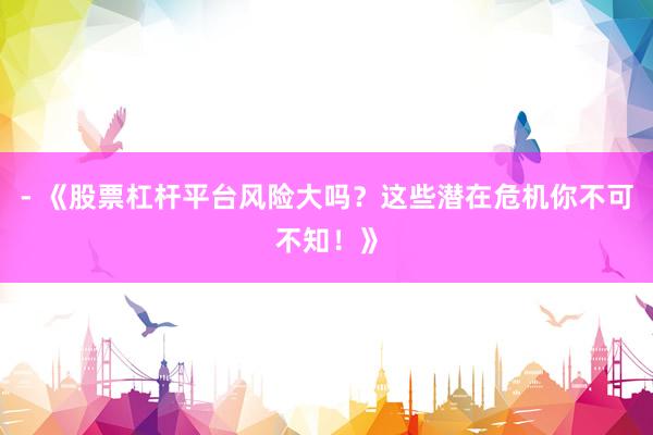 - 《股票杠杆平台风险大吗？这些潜在危机你不可不知！》