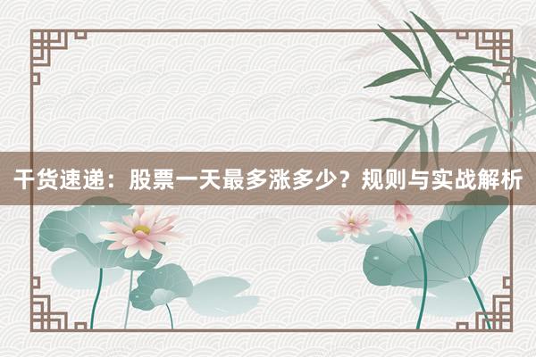 干货速递：股票一天最多涨多少？规则与实战解析