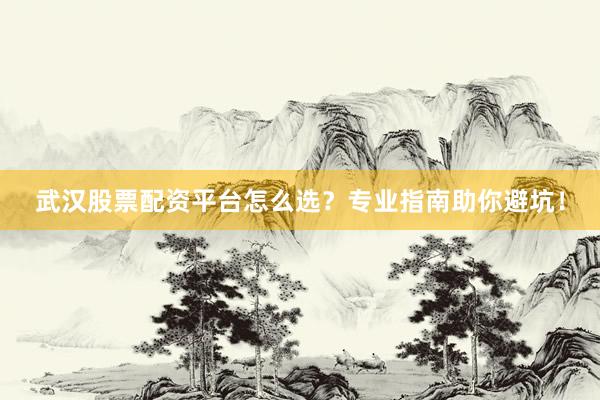 武汉股票配资平台怎么选？专业指南助你避坑！
