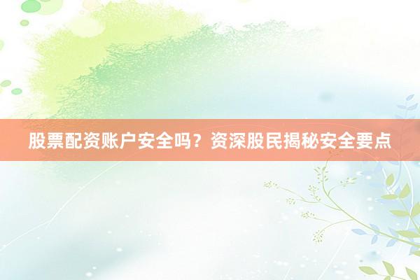 股票配资账户安全吗？资深股民揭秘安全要点