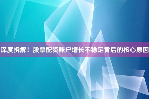 深度拆解！股票配资账户增长不稳定背后的核心原因