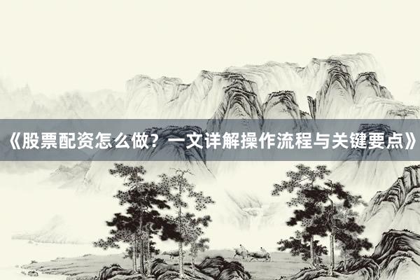 《股票配资怎么做？一文详解操作流程与关键要点》