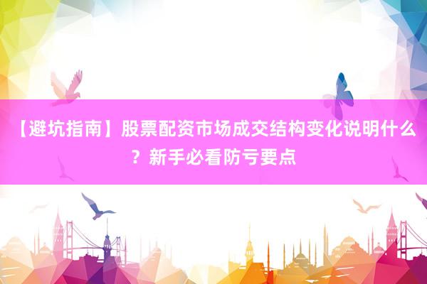 【避坑指南】股票配资市场成交结构变化说明什么？新手必看防亏要点