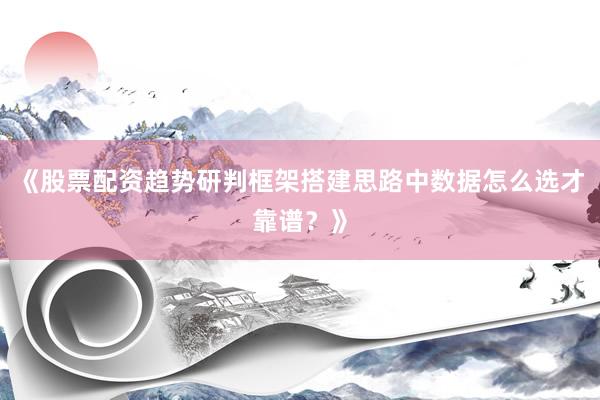 《股票配资趋势研判框架搭建思路中数据怎么选才靠谱？》