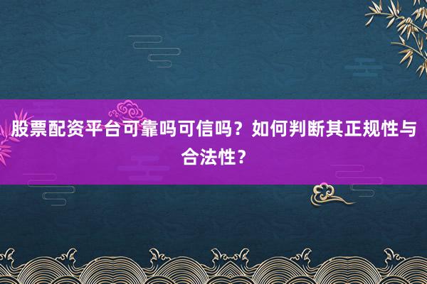 股票配资平台可靠吗可信吗？如何判断其正规性与合法性？