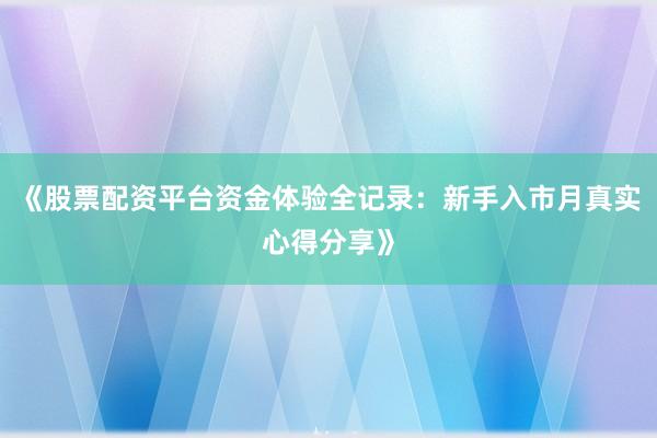 《股票配资平台资金体验全记录：新手入市月真实心得分享》