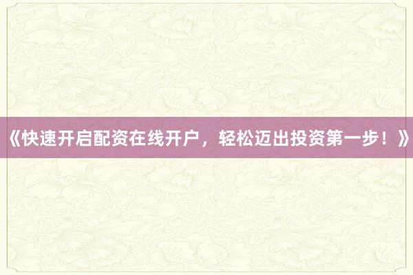 《快速开启配资在线开户，轻松迈出投资第一步！》