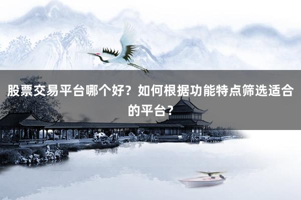 股票交易平台哪个好？如何根据功能特点筛选适合的平台？
