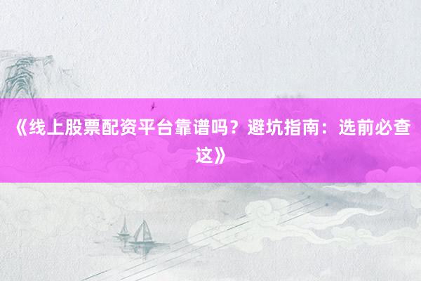 《线上股票配资平台靠谱吗？避坑指南：选前必查这》