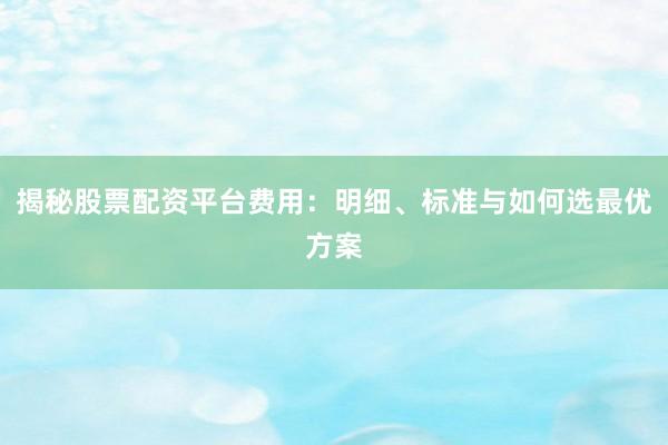 揭秘股票配资平台费用：明细、标准与如何选最优方案