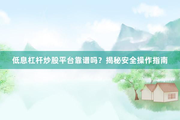 低息杠杆炒股平台靠谱吗？揭秘安全操作指南