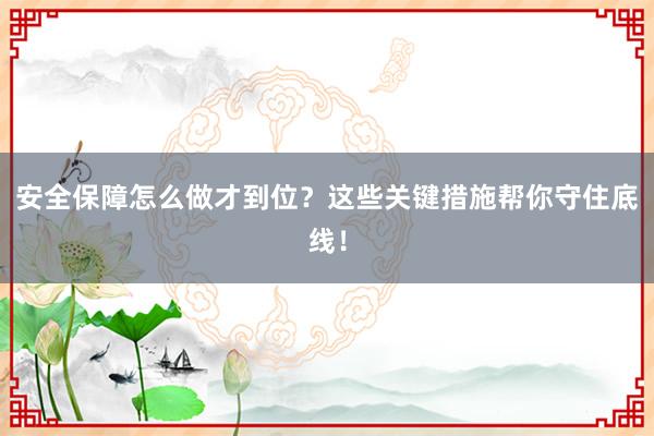 安全保障怎么做才到位？这些关键措施帮你守住底线！