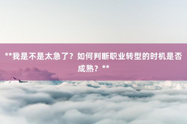 **我是不是太急了？如何判断职业转型的时机是否成熟？**