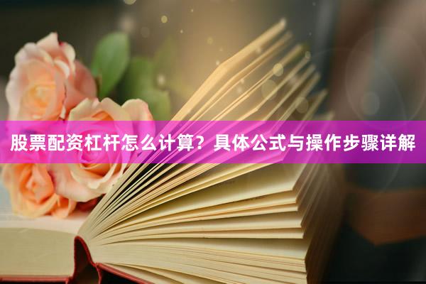 股票配资杠杆怎么计算？具体公式与操作步骤详解