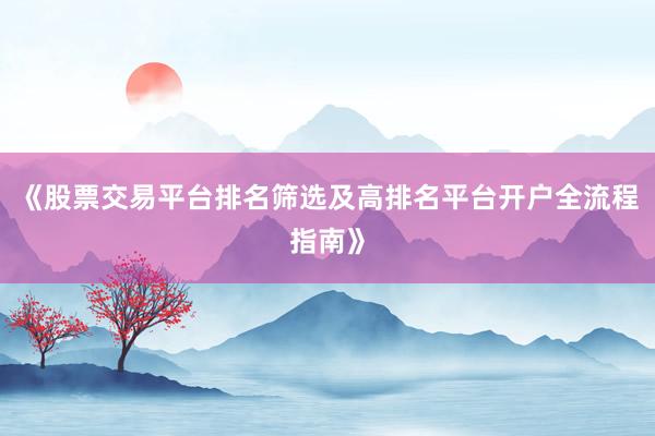 《股票交易平台排名筛选及高排名平台开户全流程指南》